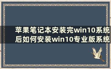 苹果笔记本安装完win10系统后如何安装win10专业版系统（苹果笔记本上的win10系统如何重装到win7系统？）