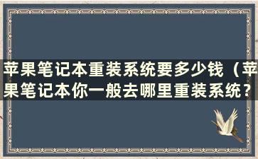 苹果笔记本重装系统要多少钱（苹果笔记本你一般去哪里重装系统？）