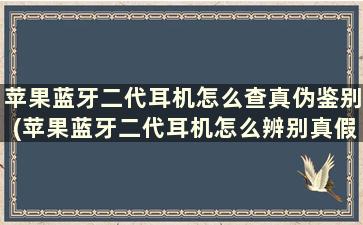 苹果蓝牙二代耳机怎么查真伪鉴别(苹果蓝牙二代耳机怎么辨别真假)