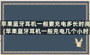 苹果蓝牙耳机一般要充电多长时间(苹果蓝牙耳机一般充电几个小时)