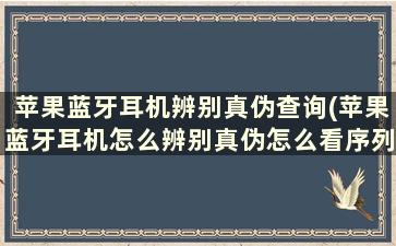 苹果蓝牙耳机辨别真伪查询(苹果蓝牙耳机怎么辨别真伪怎么看序列号)