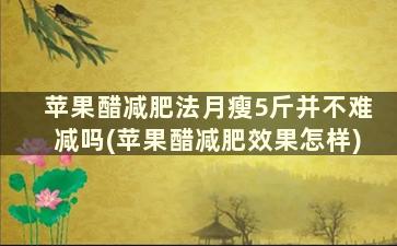 苹果醋减肥法月瘦5斤并不难减吗(苹果醋减肥效果怎样)