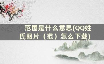 范图是什么意思(QQ姓氏图片（范）怎么下载)