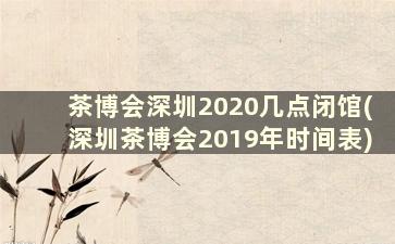 茶博会深圳2020几点闭馆(深圳茶博会2019年时间表)