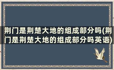 荆门是荆楚大地的组成部分吗(荆门是荆楚大地的组成部分吗英语)