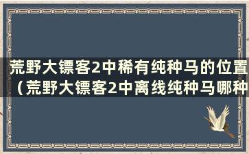 荒野大镖客2中稀有纯种马的位置（荒野大镖客2中离线纯种马哪种颜色更好）