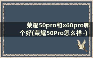 荣耀50pro和x60pro哪个好(荣耀50Pro怎么样-)