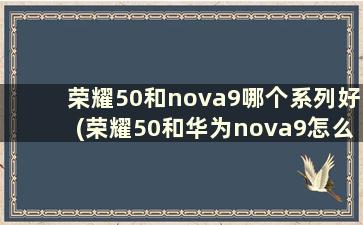 荣耀50和nova9哪个系列好(荣耀50和华为nova9怎么选)