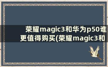 荣耀magic3和华为p50谁更值得购买(荣耀magic3和华为p50pro哪个更好)