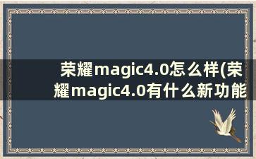 荣耀magic4.0怎么样(荣耀magic4.0有什么新功能)