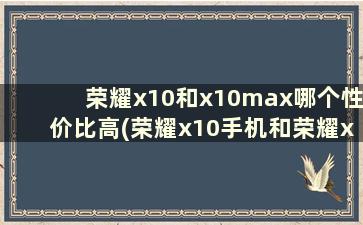 荣耀x10和x10max哪个性价比高(荣耀x10手机和荣耀x10max哪个更好)