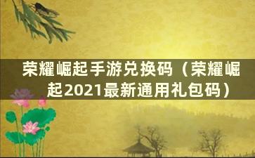 荣耀崛起手游兑换码（荣耀崛起2021最新通用礼包码）