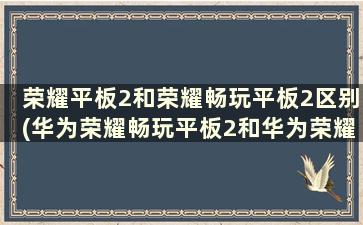 荣耀平板2和荣耀畅玩平板2区别(华为荣耀畅玩平板2和华为荣耀平板2)