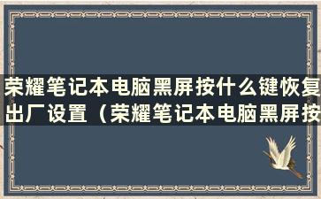 荣耀笔记本电脑黑屏按什么键恢复出厂设置（荣耀笔记本电脑黑屏按什么键恢复出厂设置）