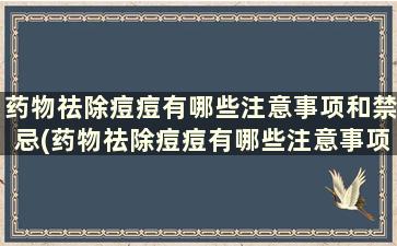 药物祛除痘痘有哪些注意事项和禁忌(药物祛除痘痘有哪些注意事项和饮食)