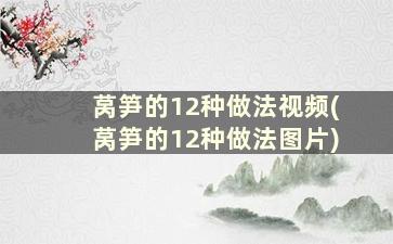 莴笋的12种做法视频(莴笋的12种做法图片)