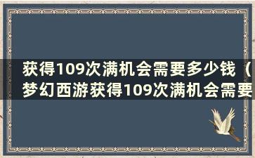 获得109次满机会需要多少钱（梦幻西游获得109次满机会需要多少钱）