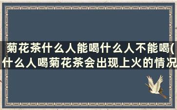 菊花茶什么人能喝什么人不能喝(什么人喝菊花茶会出现上火的情况)