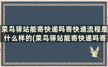 菜鸟驿站能寄快递吗寄快递流程是什么样的(菜鸟驿站能寄快递吗寄快递流程是什么)