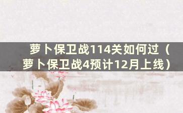 萝卜保卫战114关如何过（萝卜保卫战4预计12月上线）