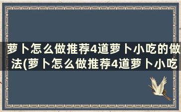 萝卜怎么做推荐4道萝卜小吃的做法(萝卜怎么做推荐4道萝卜小吃的做法)