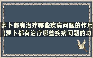 萝卜都有治疗哪些疾病问题的作用(萝卜都有治疗哪些疾病问题的功效)