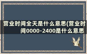 营业时间全天是什么意思(营业时间0000-2400是什么意思)