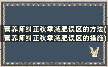 营养师纠正秋季减肥误区的方法(营养师纠正秋季减肥误区的措施)