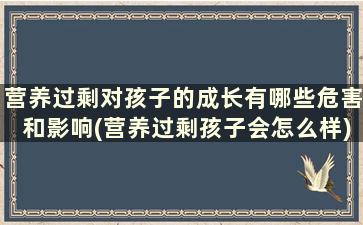 营养过剩对孩子的成长有哪些危害和影响(营养过剩孩子会怎么样)