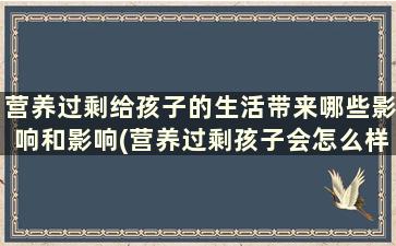 营养过剩给孩子的生活带来哪些影响和影响(营养过剩孩子会怎么样)