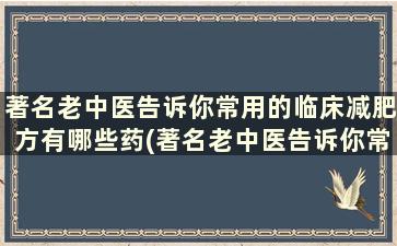 著名老中医告诉你常用的临床减肥方有哪些药(著名老中医告诉你常用的临床减肥方有哪些药物)