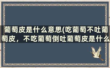 葡萄皮是什么意思(吃葡萄不吐葡萄皮，不吃葡萄倒吐葡萄皮是什么意思)