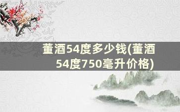 董酒54度多少钱(董酒54度750毫升价格)