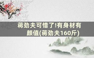 蒋劲夫可惜了!有身材有颜值(蒋劲夫160斤)