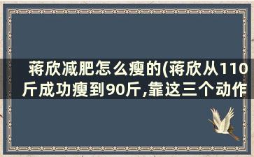 蒋欣减肥怎么瘦的(蒋欣从110斤成功瘦到90斤,靠这三个动作退出微胖界)