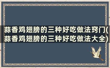 蒜香鸡翅膀的三种好吃做法窍门(蒜香鸡翅膀的三种好吃做法大全)