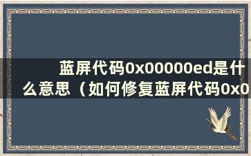 蓝屏代码0x00000ed是什么意思（如何修复蓝屏代码0x0000001e）