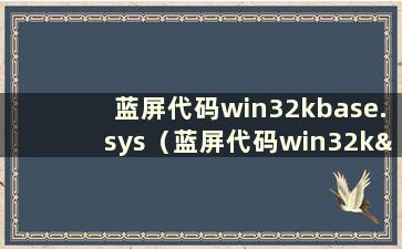 蓝屏代码win32kbase.sys（蓝屏代码win32k—power）