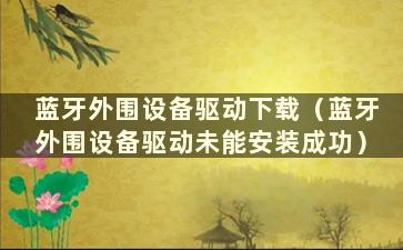 蓝牙外围设备驱动下载（蓝牙外围设备驱动未能安装成功）