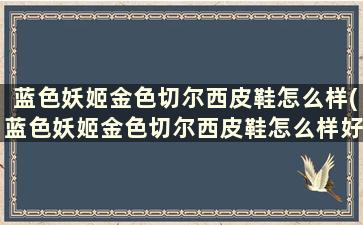 蓝色妖姬金色切尔西皮鞋怎么样(蓝色妖姬金色切尔西皮鞋怎么样好看吗)