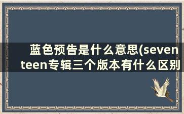 蓝色预告是什么意思(seventeen专辑三个版本有什么区别)