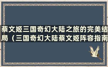 蔡文姬三国奇幻大陆之旅的完美结局（三国奇幻大陆蔡文姬阵容指南）