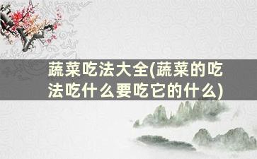 蔬菜吃法大全(蔬菜的吃法吃什么要吃它的什么)