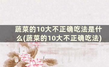 蔬菜的10大不正确吃法是什么(蔬菜的10大不正确吃法)