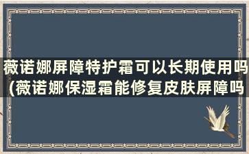 薇诺娜屏障特护霜可以长期使用吗(薇诺娜保湿霜能修复皮肤屏障吗)