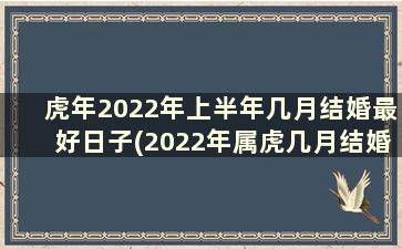 虎年2022年上半年几月结婚最好日子(2022年属虎几月结婚好)