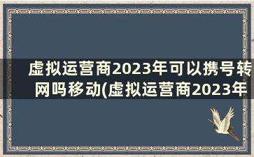 虚拟运营商2023年可以携号转网吗移动(虚拟运营商2023年可以携号转网吗)