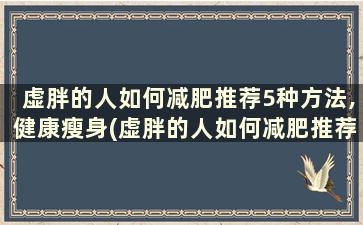 虚胖的人如何减肥推荐5种方法,健康瘦身(虚胖的人如何减肥推荐5种方法,健康瘦身)