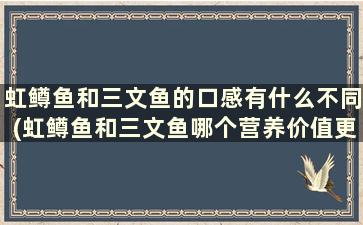 虹鳟鱼和三文鱼的口感有什么不同(虹鳟鱼和三文鱼哪个营养价值更高)