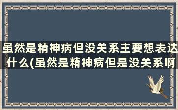 虽然是精神病但没关系主要想表达什么(虽然是精神病但是没关系啊)